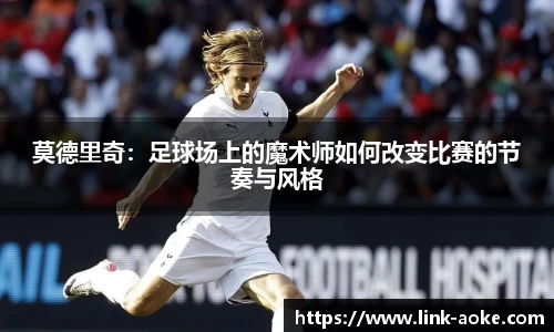 莫德里奇：足球场上的魔术师如何改变比赛的节奏与风格