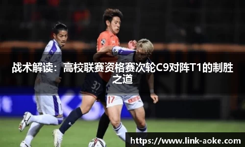 战术解读：高校联赛资格赛次轮C9对阵T1的制胜之道