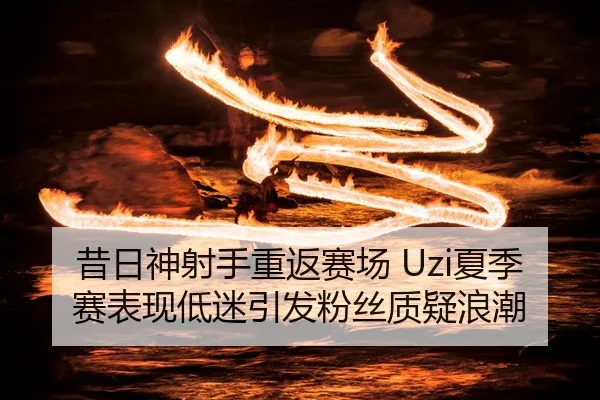 昔日神射手重返赛场 Uzi夏季赛表现低迷引发粉丝质疑浪潮