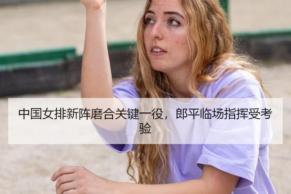 中国女排新阵磨合关键一役，郎平临场指挥受考验