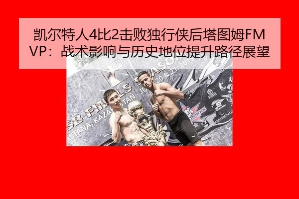 凯尔特人4比2击败独行侠后塔图姆FMVP：战术影响与历史地位提升路径展望