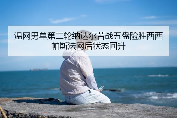 温网男单第二轮纳达尔苦战五盘险胜西西帕斯法网后状态回升
