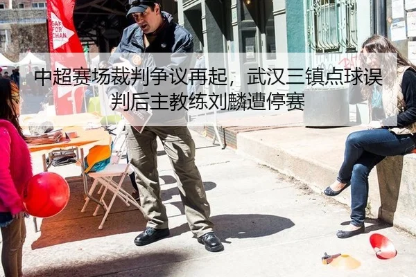 中超赛场裁判争议再起，武汉三镇点球误判后主教练刘麟遭停赛