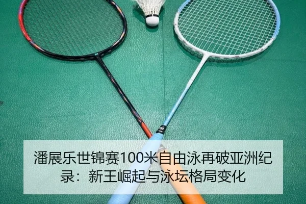 潘展乐世锦赛100米自由泳再破亚洲纪录：新王崛起与泳坛格局变化