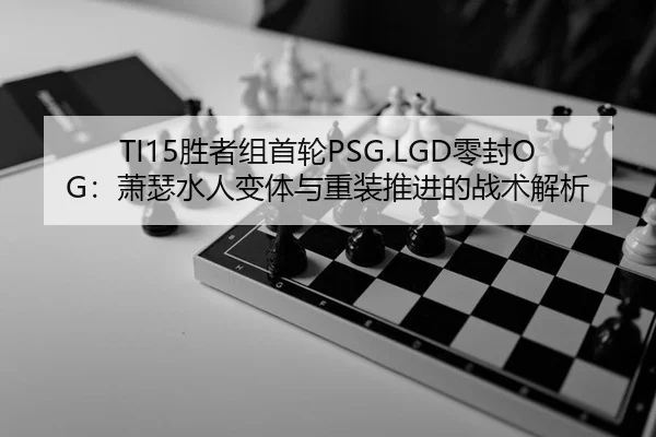 TI15胜者组首轮PSG.LGD零封OG：萧瑟水人变体与重装推进的战术解析